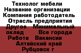 Технолог мебели › Название организации ­ Компания-работодатель › Отрасль предприятия ­ Другое › Минимальный оклад ­ 1 - Все города Работа » Вакансии   . Алтайский край,Рубцовск г.